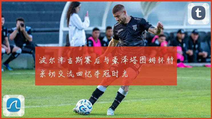 波尔津吉斯赛后与豪泽塔图姆怀特亲切交流回忆夺冠时光