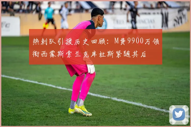 热刺队引援历史回顾：M费9900万领衔西蒙斯索兰克库杜斯紧随其后