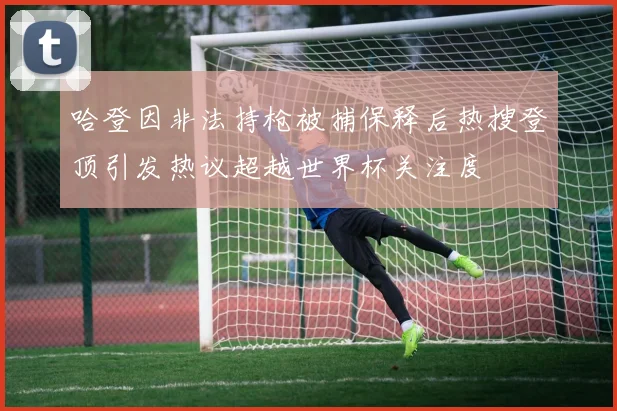 哈登因非法持枪被捕保释后热搜登顶引发热议超越世界杯关注度