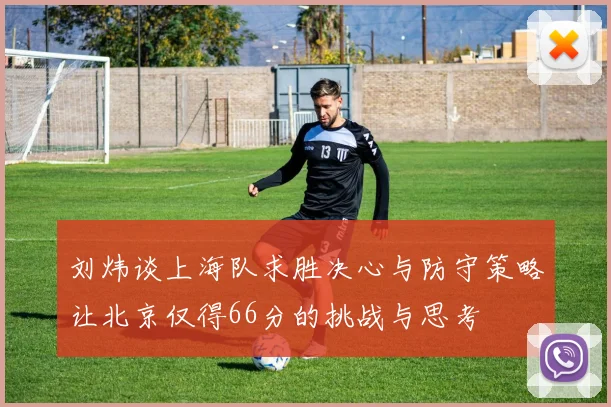 刘炜谈上海队求胜决心与防守策略让北京仅得66分的挑战与思考