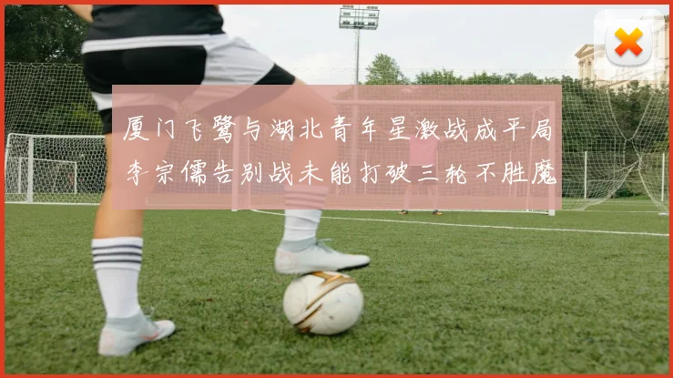 厦门飞鹭与湖北青年星激战成平局李宗儒告别战未能打破三轮不胜魔咒