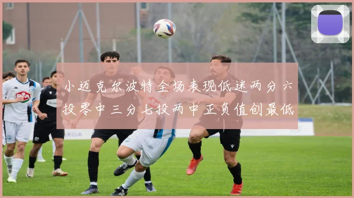 小迈克尔波特全场表现低迷两分六投零中三分七投两中正负值创最低纪录