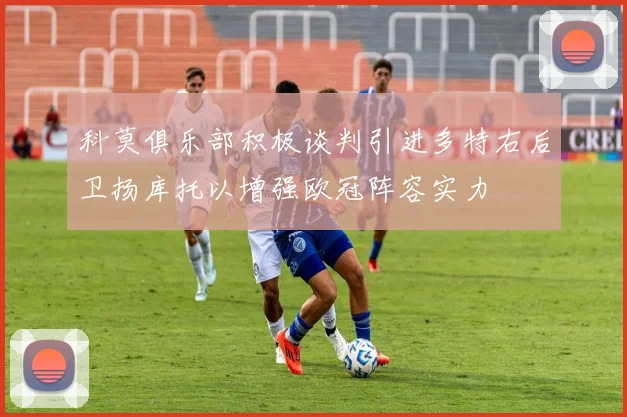 科莫俱乐部积极谈判引进多特右后卫扬库托以增强欧冠阵容实力