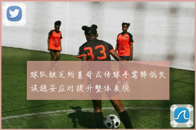 球队缺乏约基奇式传球手需降低失误稳妥应对提升整体表现