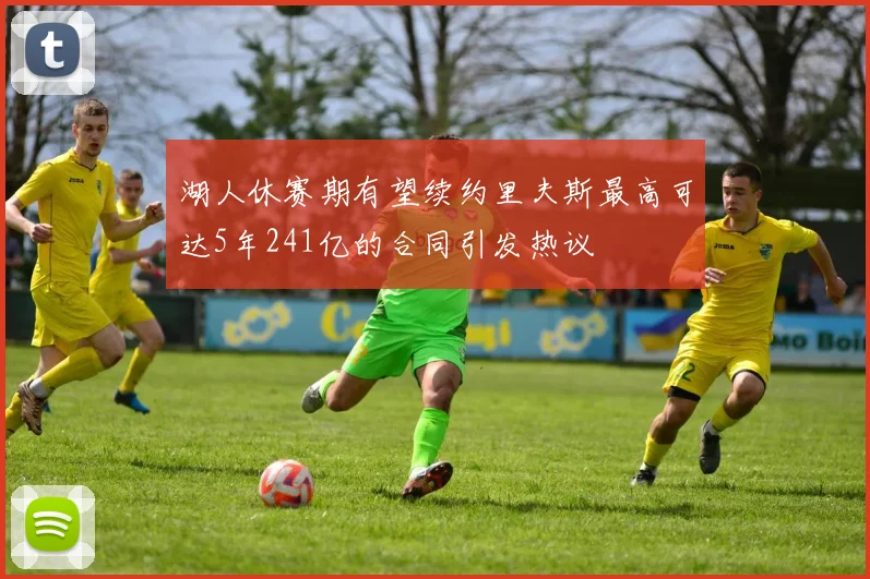 湖人休赛期有望续约里夫斯最高可达5年241亿的合同引发热议