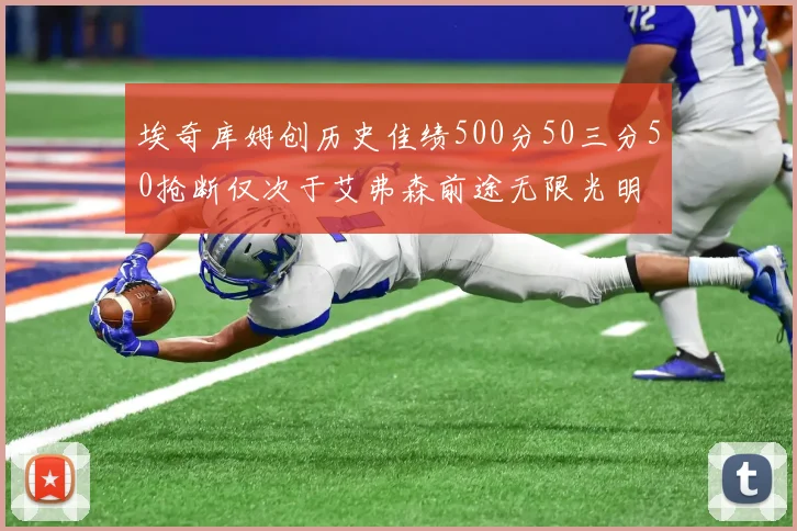 埃奇库姆创历史佳绩500分50三分50抢断仅次于艾弗森前途无限光明