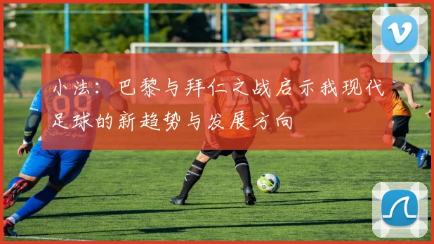 小法：巴黎与拜仁之战启示我现代足球的新趋势与发展方向