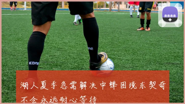 湖人夏季急需解决中锋困境东契奇不会永远耐心等待