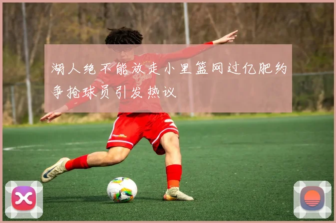 湖人绝不能放走小里篮网过亿肥约争抢球员引发热议