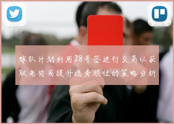 球队计划利用28号签进行交易以获取老将或提升选秀顺位的策略分析