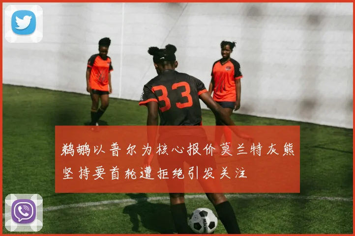 鹈鹕以普尔为核心报价莫兰特灰熊坚持要首轮遭拒绝引发关注