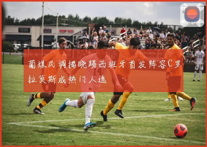 葡媒民调揭晓踢西班牙首发阵容C罗拉莫斯成热门人选