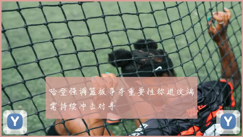 哈登强调篮板争夺重要性称进攻端需持续冲击对手