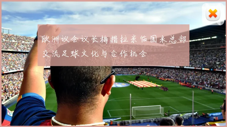 欧洲议会议长梅措拉亲临国米总部交流足球文化与合作机会