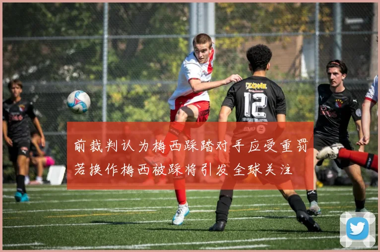 前裁判认为梅西踩踏对手应受重罚若换作梅西被踩将引发全球关注