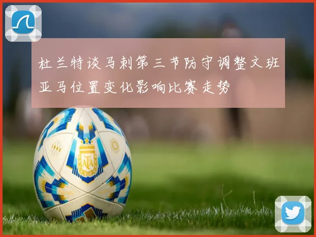 杜兰特谈马刺第三节防守调整文班亚马位置变化影响比赛走势