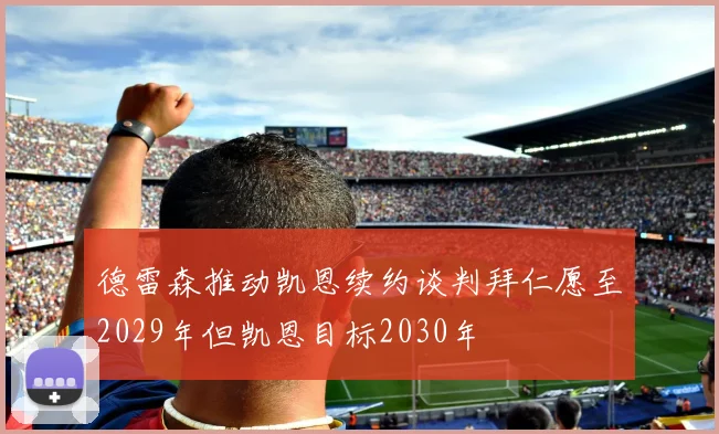 德雷森推动凯恩续约谈判拜仁愿至2029年但凯恩目标2030年