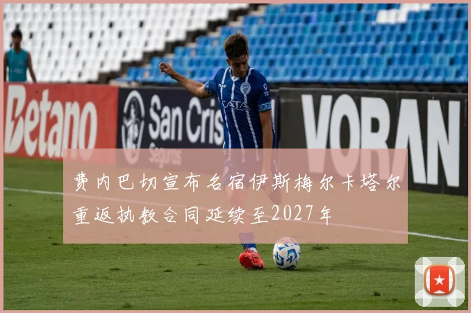 费内巴切宣布名宿伊斯梅尔卡塔尔重返执教合同延续至2027年