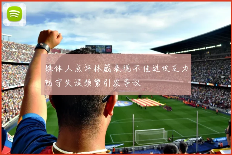 媒体人点评林葳表现不佳进攻乏力防守失误频繁引发争议