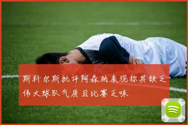 斯科尔斯批评阿森纳表现称其缺乏伟大球队气质且比赛乏味