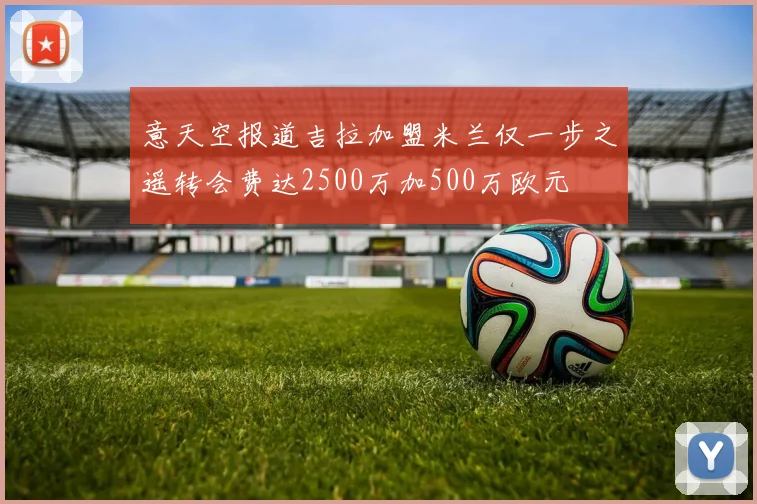 意天空报道吉拉加盟米兰仅一步之遥转会费达2500万加500万欧元
