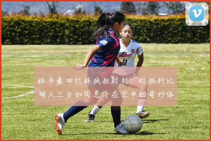 林书豪回忆林疯狂时刻：对抗科比湖人三分如同悬浮在空中的奇妙体验