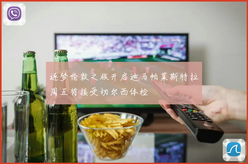 逐梦伦敦之旅开启迪马帕莱斯特拉周五将接受切尔西体检