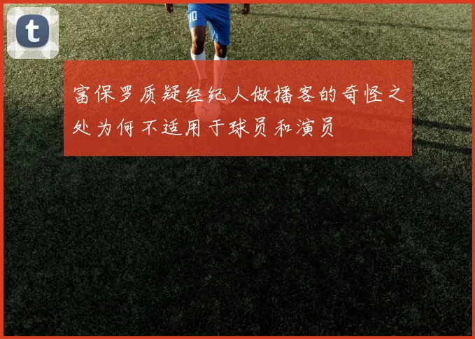 富保罗质疑经纪人做播客的奇怪之处为何不适用于球员和演员