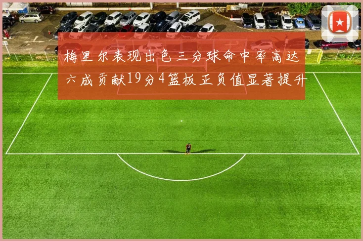 梅里尔表现出色三分球命中率高达六成贡献19分4篮板正负值显著提升