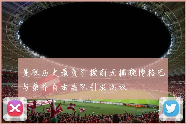 曼联历史最贵引援前五揭晓博格巴与桑乔自由离队引发热议