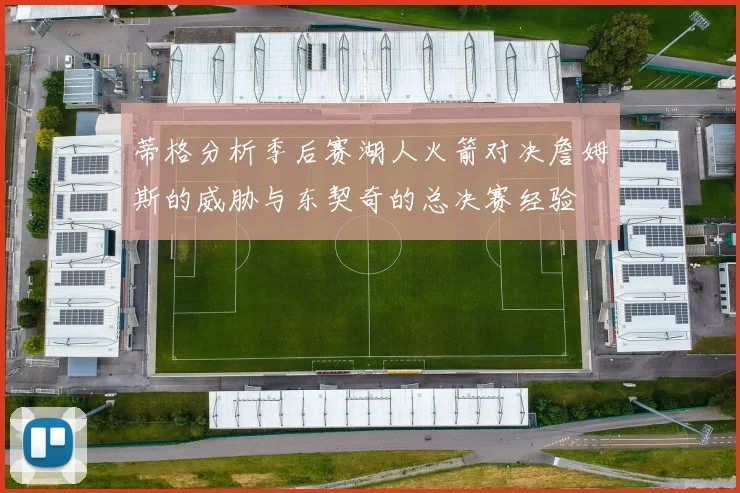 蒂格分析季后赛湖人火箭对决詹姆斯的威胁与东契奇的总决赛经验