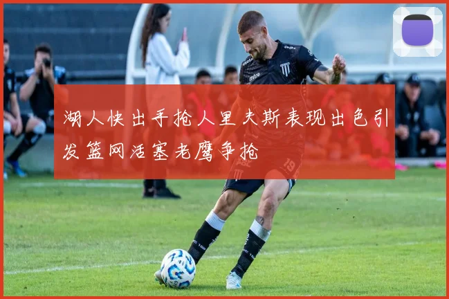 湖人快出手抢人里夫斯表现出色引发篮网活塞老鹰争抢