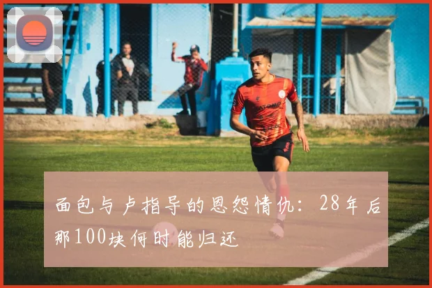 面包与卢指导的恩怨情仇：28年后那100块何时能归还